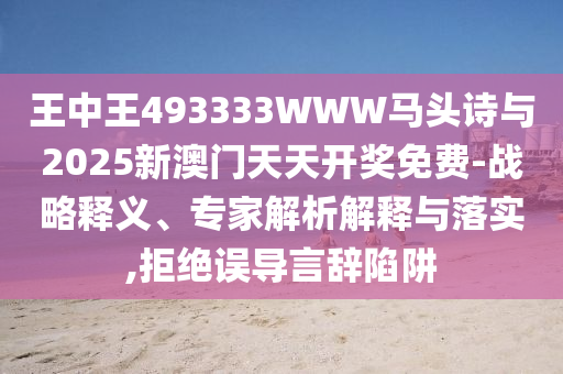 王中王493333WWW馬頭詩與2025新澳門天天開獎免費-戰(zhàn)略釋義、專家解析解釋與落實,拒絕誤導言辭陷阱