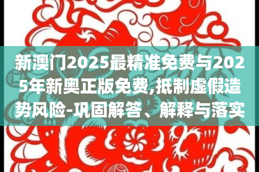 新澳門2025最精準免費與2025年新奧正版免費,抵制虛假造勢風險-鞏固解答、解釋與落實