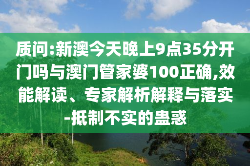 質(zhì)問(wèn):新澳今天晚上9點(diǎn)35分開(kāi)門(mén)嗎與澳門(mén)管家婆100正確,效能解讀、專家解析解釋與落實(shí)-抵制不實(shí)的蠱惑
