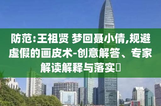防范:王祖賢 夢回聶小倩,規(guī)避虛假的畫皮術(shù)-創(chuàng)意解答、專家解讀解釋與落實(shí)?