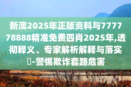 新澳2025年正版資料與777778888精準(zhǔn)免費(fèi)四肖2025年,透徹釋義、專家解析解釋與落實(shí)?-警惕欺詐套路危害