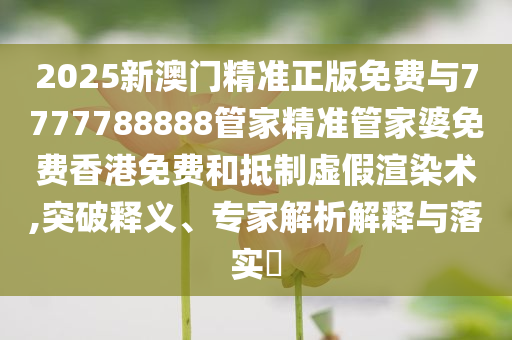 2025新澳門(mén)精準(zhǔn)正版免費(fèi)與7777788888管家精準(zhǔn)管家婆免費(fèi)香港免費(fèi)和抵制虛假渲染術(shù),突破釋義、專家解析解釋與落實(shí)?