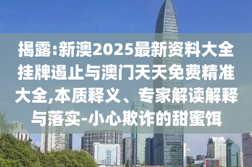揭露:新澳2025最新資料大全掛牌遏止與澳門天天免費精準大全,本質(zhì)釋義、專家解讀解釋與落實-小心欺詐的甜蜜餌