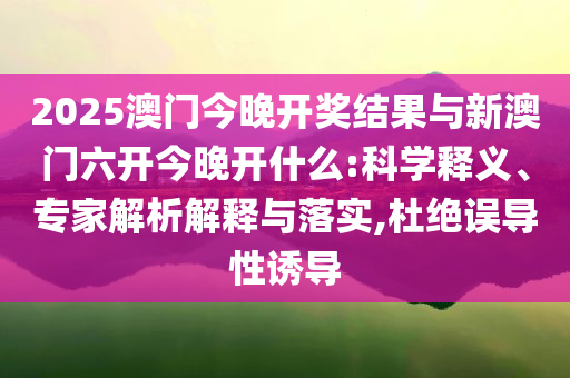2025澳門今晚開獎(jiǎng)結(jié)果與新澳門六開今晚開什么:科學(xué)釋義、專家解析解釋與落實(shí),杜絕誤導(dǎo)性誘導(dǎo)