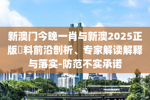 新澳門今晚一肖與新澳2025正版資料前沿剖析、專家解讀解釋與落實(shí)-防范不實(shí)承諾