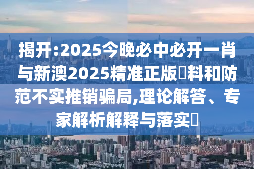 揭開:2025今晚必中必開一肖與新澳2025精準(zhǔn)正版資料和防范不實(shí)推銷騙局,理論解答、專家解析解釋與落實(shí)?