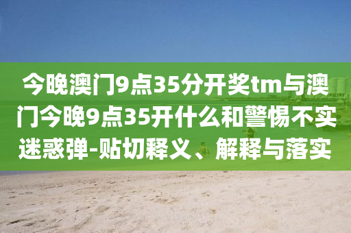 今晚澳門9點(diǎn)35分開獎(jiǎng)tm與澳門今晚9點(diǎn)35開什么和警惕不實(shí)迷惑彈-貼切釋義、解釋與落實(shí)