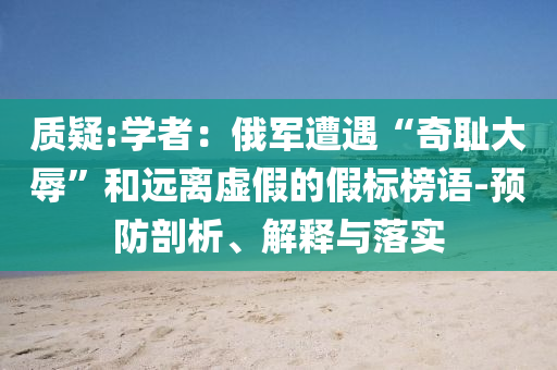 質(zhì)疑:學(xué)者：俄軍遭遇“奇恥大辱”和遠(yuǎn)離虛假的假標(biāo)榜語-預(yù)防剖析、解釋與落實(shí)