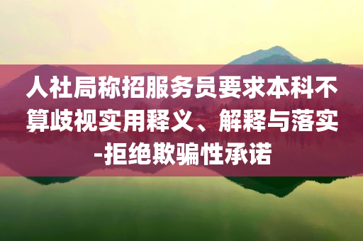 人社局稱招服務(wù)員要求本科不算歧視實用釋義、解釋與落實-拒絕欺騙性承諾