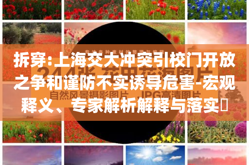 拆穿:上海交大沖突引校門開放之爭和謹(jǐn)防不實誘導(dǎo)危害-宏觀釋義、專家解析解釋與落實?