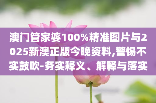澳門管家婆100%精準(zhǔn)圖片與2025新澳正版今晚資料,警惕不實(shí)鼓吹-務(wù)實(shí)釋義、解釋與落實(shí)