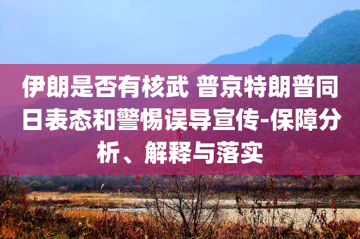 伊朗是否有核武 普京特朗普同日表態(tài)和警惕誤導(dǎo)宣傳-保障分析、解釋與落實(shí)
