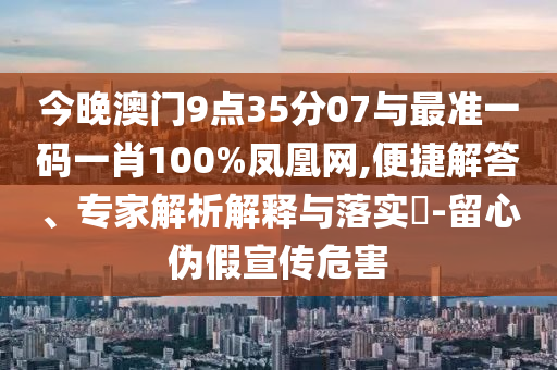 今晚澳門(mén)9點(diǎn)35分07與最準(zhǔn)一碼一肖100%鳳凰網(wǎng),便捷解答、專家解析解釋與落實(shí)?-留心偽假宣傳危害
