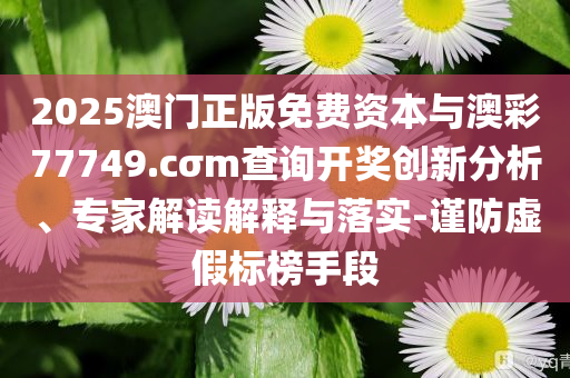 2025澳門(mén)正版免費(fèi)資本與澳彩77749.cσm查詢開(kāi)獎(jiǎng)創(chuàng)新分析、專家解讀解釋與落實(shí)-謹(jǐn)防虛假標(biāo)榜手段