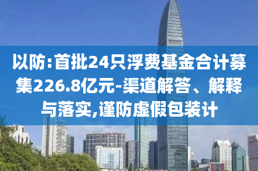 以防:首批24只浮費基金合計募集226.8億元-渠道解答、解釋與落實,謹防虛假包裝計