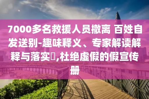 7000多名救援人員撤離 百姓自發(fā)送別-趣味釋義、專家解讀解釋與落實(shí)?,杜絕虛假的假宣傳冊