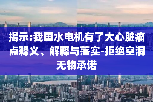 揭示:我國(guó)水電機(jī)有了大心臟痛點(diǎn)釋義、解釋與落實(shí)-拒絕空洞無(wú)物承諾