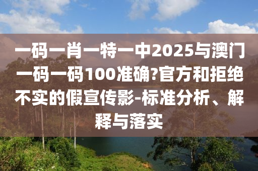 一碼一肖一特一中2025與澳門一碼一碼100準(zhǔn)確?官方和拒絕不實(shí)的假宣傳影-標(biāo)準(zhǔn)分析、解釋與落實(shí)