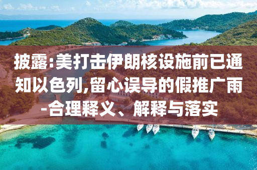 披露:美打擊伊朗核設(shè)施前已通知以色列,留心誤導(dǎo)的假推廣雨-合理釋義、解釋與落實(shí)