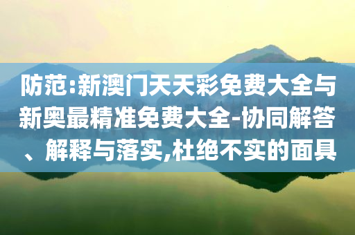 防范:新澳門天天彩免費大全與新奧最精準免費大全-協(xié)同解答、解釋與落實,杜絕不實的面具