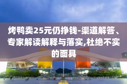 烤鴨賣25元仍掙錢-渠道解答、專家解讀解釋與落實,杜絕不實的面具