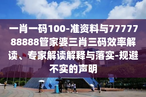一肖一碼100-準資料與7777788888管家婆三肖三碼效率解讀、專家解讀解釋與落實-規(guī)避不實的聲明