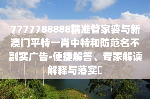 7777788888精準(zhǔn)管家婆與新澳門平特一肖中特和防范名不副實(shí)廣告-便捷解答、專家解讀解釋與落實(shí)?