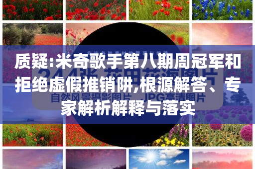 質(zhì)疑:米奇歌手第八期周冠軍和拒絕虛假推銷阱,根源解答、專家解析解釋與落實(shí)
