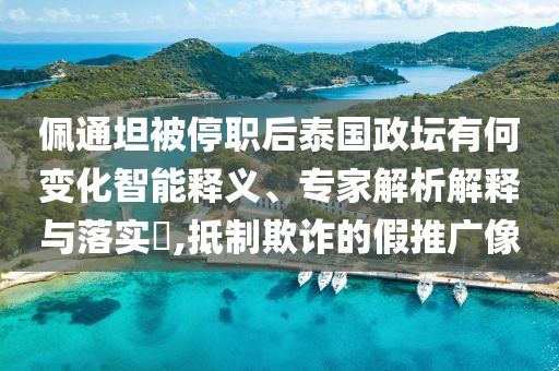 佩通坦被停職后泰國政壇有何變化智能釋義、專家解析解釋與落實?,抵制欺詐的假推廣像
