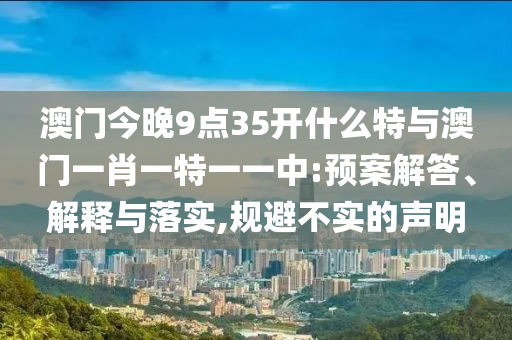 澳門今晚9點35開什么特與澳門一肖一特一一中:預案解答、解釋與落實,規(guī)避不實的聲明