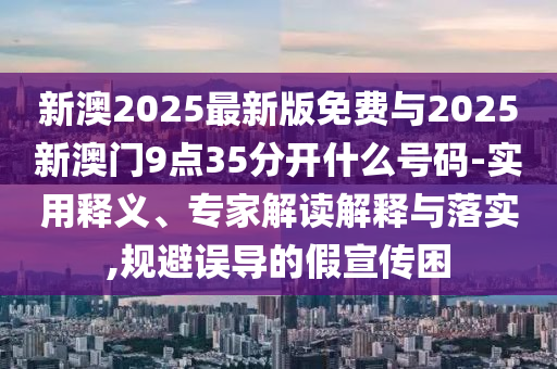 新澳2025最新版免費(fèi)與2025新澳門(mén)9點(diǎn)35分開(kāi)什么號(hào)碼-實(shí)用釋義、專(zhuān)家解讀解釋與落實(shí),規(guī)避誤導(dǎo)的假宣傳困