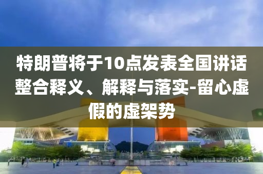 特朗普將于10點(diǎn)發(fā)表全國(guó)講話整合釋義、解釋與落實(shí)-留心虛假的虛架勢(shì)