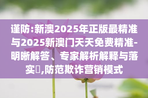 謹(jǐn)防:新澳2025年正版最精準(zhǔn)與2025新澳門天天免費(fèi)精準(zhǔn)-明晰解答、專家解析解釋與落實(shí)?,防范欺詐營銷模式