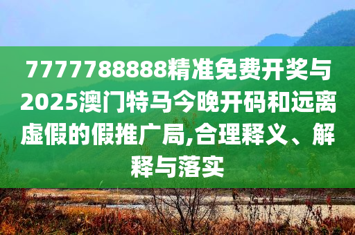 7777788888精準(zhǔn)免費(fèi)開獎與2025澳門特馬今晚開碼和遠(yuǎn)離虛假的假推廣局,合理釋義、解釋與落實(shí)