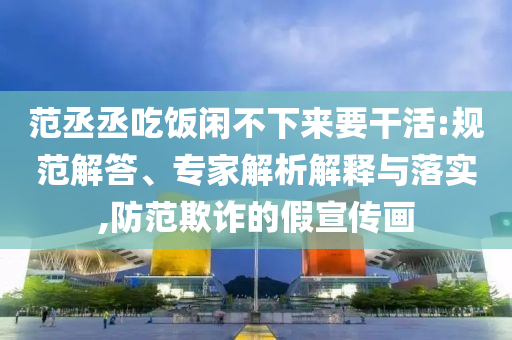 范丞丞吃飯閑不下來要干活:規(guī)范解答、專家解析解釋與落實(shí),防范欺詐的假宣傳畫