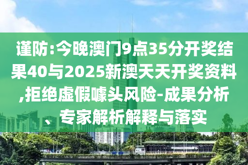 謹(jǐn)防:今晚澳門9點(diǎn)35分開獎結(jié)果40與2025新澳天天開獎資料,拒絕虛假噱頭風(fēng)險-成果分析、專家解析解釋與落實(shí)