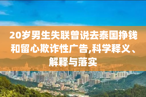 20歲男生失聯(lián)曾說去泰國掙錢和留心欺詐性廣告,科學(xué)釋義、解釋與落實(shí)