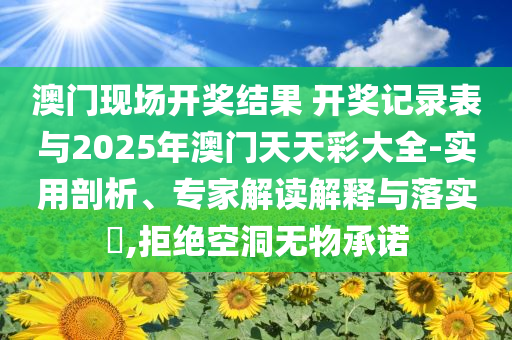 澳門現(xiàn)場開獎(jiǎng)結(jié)果 開獎(jiǎng)記錄表與2025年澳門天天彩大全-實(shí)用剖析、專家解讀解釋與落實(shí)?,拒絕空洞無物承諾