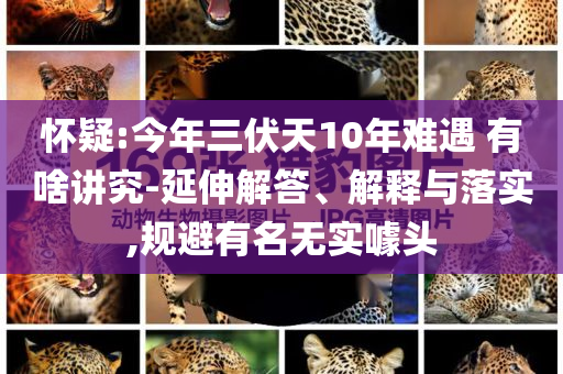 懷疑:今年三伏天10年難遇 有啥講究-延伸解答、解釋與落實,規(guī)避有名無實噱頭