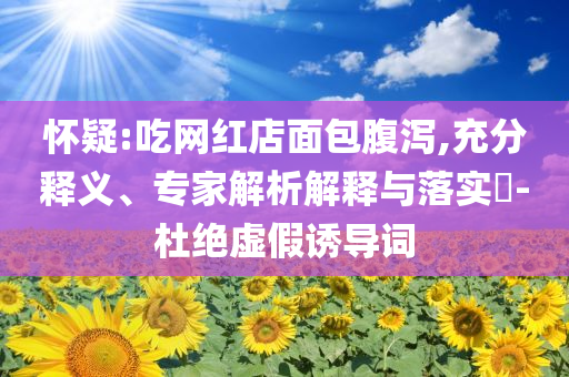 懷疑:吃網(wǎng)紅店面包腹瀉,充分釋義、專家解析解釋與落實?-杜絕虛假誘導(dǎo)詞
