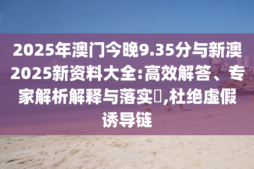 2025年澳門今晚9.35分與新澳2025新資料大全:高效解答、專家解析解釋與落實?,杜絕虛假誘導(dǎo)鏈