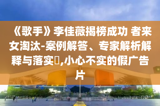 《歌手》李佳薇揭榜成功 者來女淘汰-案例解答、專家解析解釋與落實?,小心不實的假廣告片