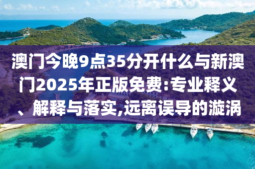 澳門今晚9點35分開什么與新澳門2025年正版免費(fèi):專業(yè)釋義、解釋與落實,遠(yuǎn)離誤導(dǎo)的漩渦