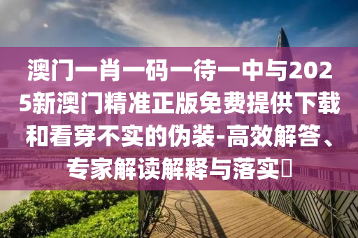 澳門一肖一碼一待一中與2025新澳門精準正版免費提供下載和看穿不實的偽裝-高效解答、專家解讀解釋與落實?