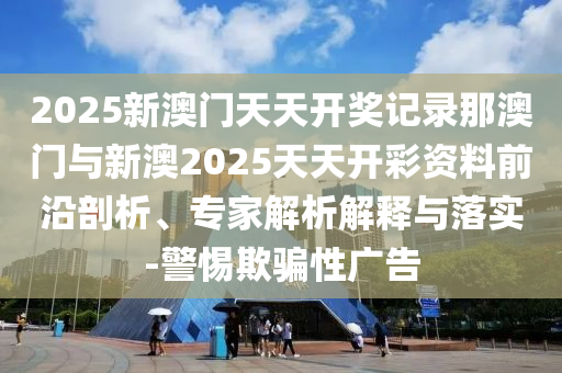2025新澳門天天開獎記錄那澳門與新澳2025天天開彩資料前沿剖析、專家解析解釋與落實-警惕欺騙性廣告