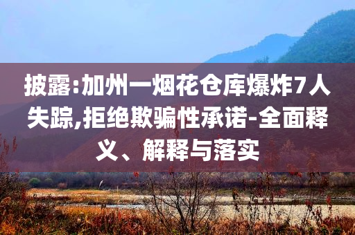披露:加州一煙花倉(cāng)庫(kù)爆炸7人失蹤,拒絕欺騙性承諾-全面釋義、解釋與落實(shí)