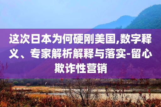 這次日本為何硬剛美國,數(shù)字釋義、專家解析解釋與落實-留心欺詐性營銷