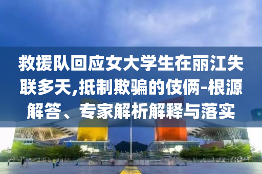 救援隊(duì)回應(yīng)女大學(xué)生在麗江失聯(lián)多天,抵制欺騙的伎倆-根源解答、專家解析解釋與落實(shí)