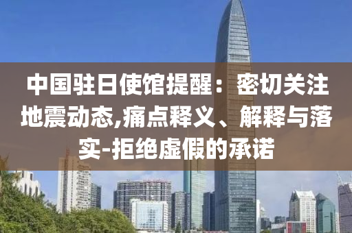 中國駐日使館提醒：密切關(guān)注地震動(dòng)態(tài),痛點(diǎn)釋義、解釋與落實(shí)-拒絕虛假的承諾