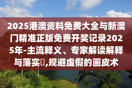 2025港澳資料免費(fèi)大全與新澳門(mén)精準(zhǔn)正版免費(fèi)開(kāi)獎(jiǎng)記錄2025年-主流釋義、專家解讀解釋與落實(shí)?,規(guī)避虛假的畫(huà)皮術(shù)